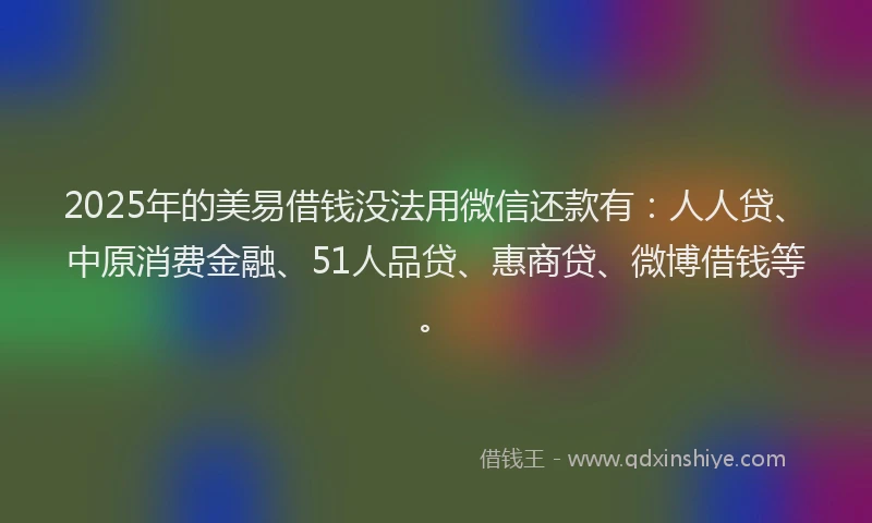 2025年的美易借钱没法用微信还款有：人人贷、中原消费金融、51人品贷、惠商贷、微博借钱等。