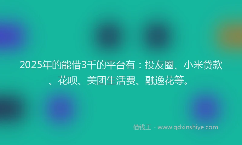 2025年的能借3千的平台有：投友圈、小米贷款、花呗、美团生活费、融逸花等。