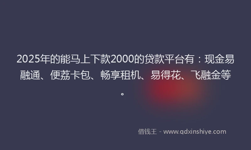 2025年的能马上下款2000的贷款平台有：现金易融通、便荔卡包、畅享租机、易得花、飞融金等。