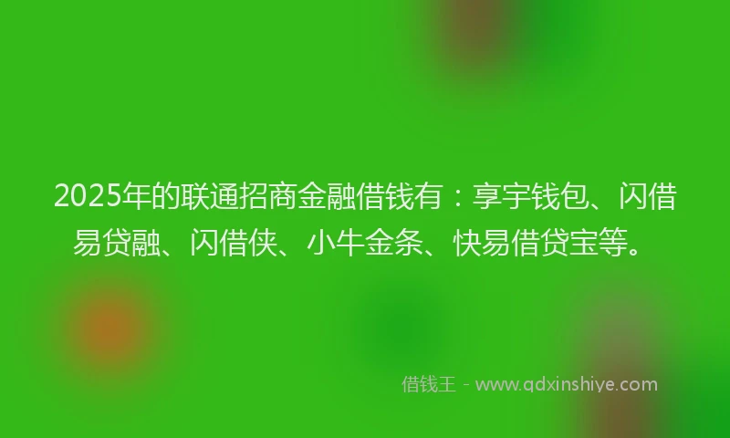 2025年的联通招商金融借钱有：享宇钱包、闪借易贷融、闪借侠、小牛金条、快易借贷宝等。