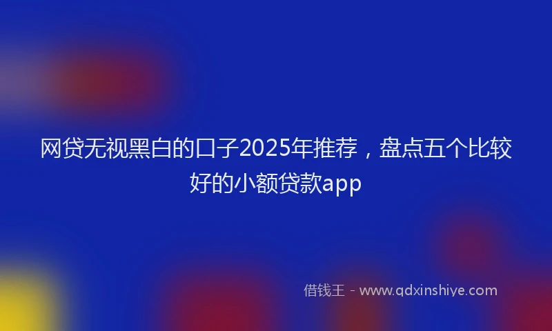 网贷无视黑白的口子2025年推荐，盘点五个比较好的小额贷款app