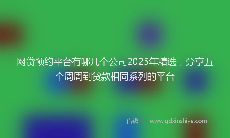 网贷预约平台有哪几个公司2025年精选，分享五个周周到贷款相同系列的平台