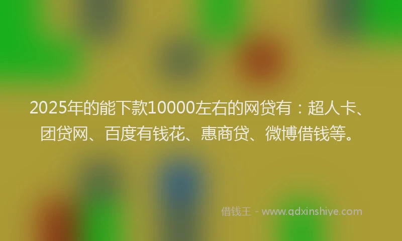 2025年的能下款10000左右的网贷有：超人卡、团贷网、百度有钱花、惠商贷、微博借钱等。