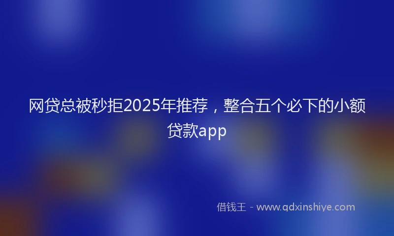 网贷总被秒拒2025年推荐，整合五个必下的小额贷款app