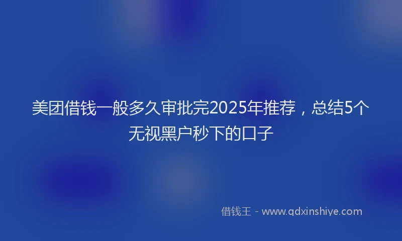 美团借钱一般多久审批完2025年推荐，总结5个无视黑户秒下的口子