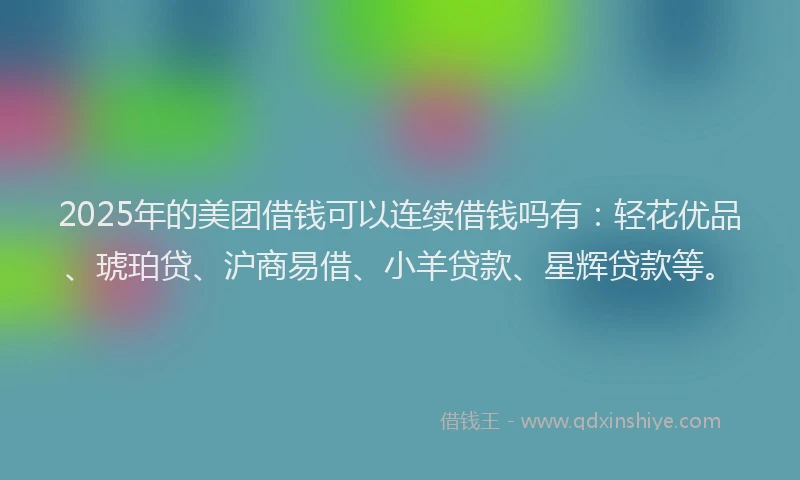 2025年的美团借钱可以连续借钱吗有：轻花优品、琥珀贷、沪商易借、小羊贷款、星辉贷款等。