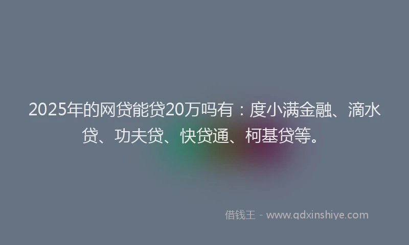 2025年的网贷能贷20万吗有：度小满金融、滴水贷、功夫贷、快贷通、柯基贷等。