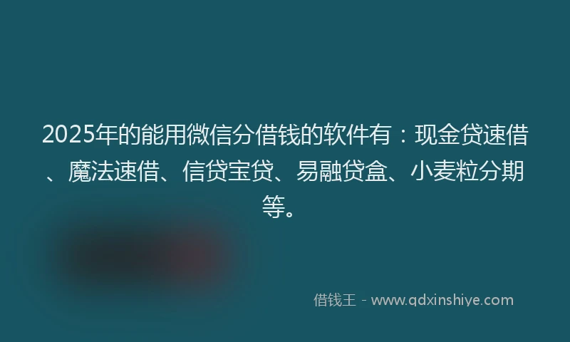 2025年的能用微信分借钱的软件有：现金贷速借、魔法速借、信贷宝贷、易融贷盒、小麦粒分期等。