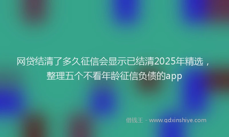 网贷结清了多久征信会显示已结清2025年精选，整理五个不看年龄征信负债的app