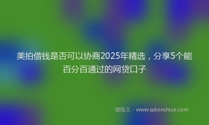 美拍借钱是否可以协商2025年精选，分享5个能百分百通过的网贷口子