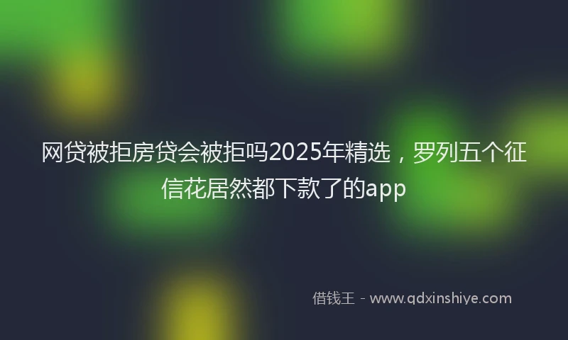 网贷被拒房贷会被拒吗2025年精选，罗列五个征信花居然都下款了的app