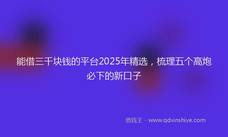 能借三千块钱的平台2025年精选，梳理五个高炮必下的新口子