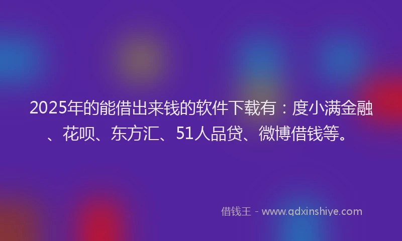 2025年的能借出来钱的软件下载有：度小满金融、花呗、东方汇、51人品贷、微博借钱等。