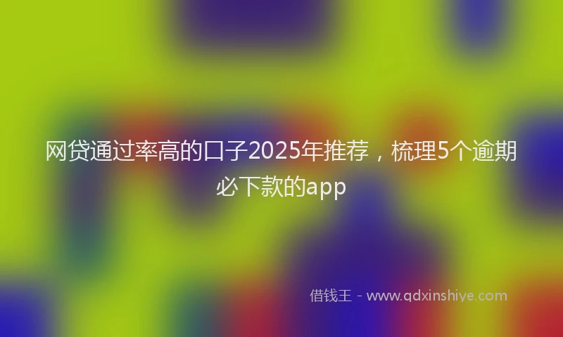 网贷通过率高的口子2025年推荐，梳理5个逾期必下款的app
