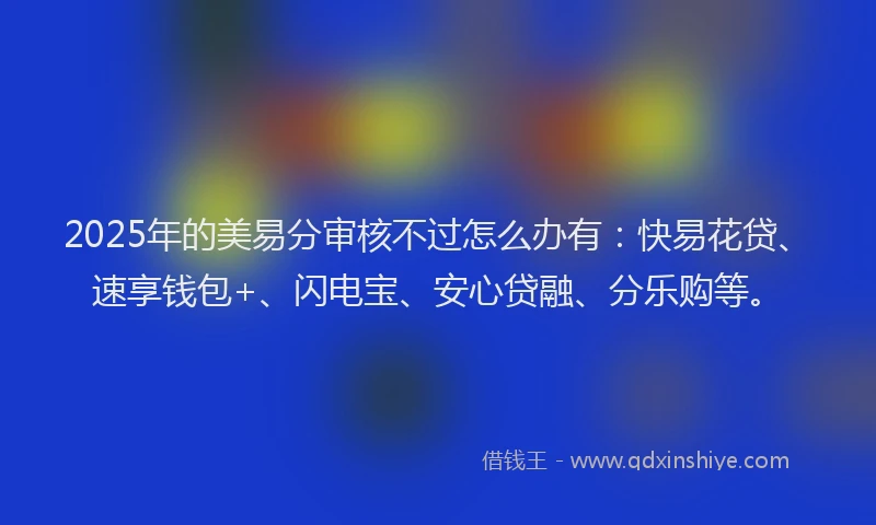2025年的美易分审核不过怎么办有：快易花贷、速享钱包+、闪电宝、安心贷融、分乐购等。