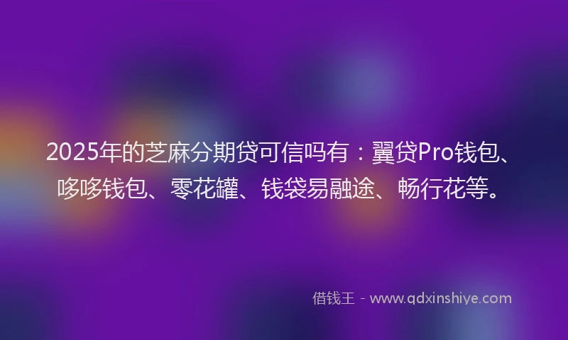 2025年的芝麻分期贷可信吗有：翼贷Pro钱包、哆哆钱包、零花罐、钱袋易融途、畅行花等。