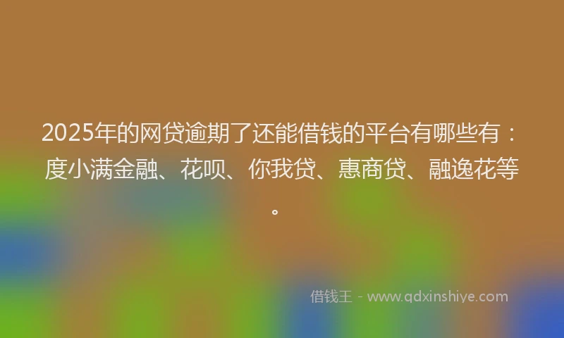 2025年的网贷逾期了还能借钱的平台有哪些有：度小满金融、花呗、你我贷、惠商贷、融逸花等。