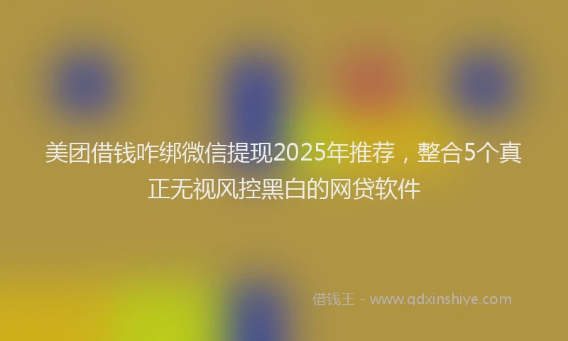 美团借钱咋绑微信提现2025年推荐，整合5个真正无视风控黑白的网贷软件