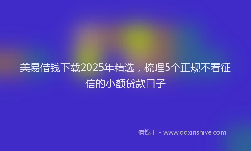 美易借钱下载2025年精选，梳理5个正规不看征信的小额贷款口子