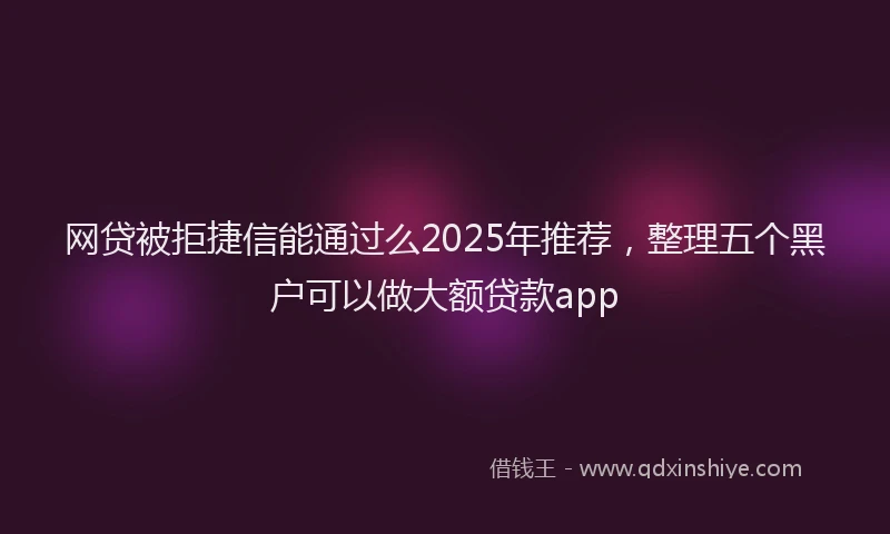 网贷被拒捷信能通过么2025年推荐，整理五个黑户可以做大额贷款app