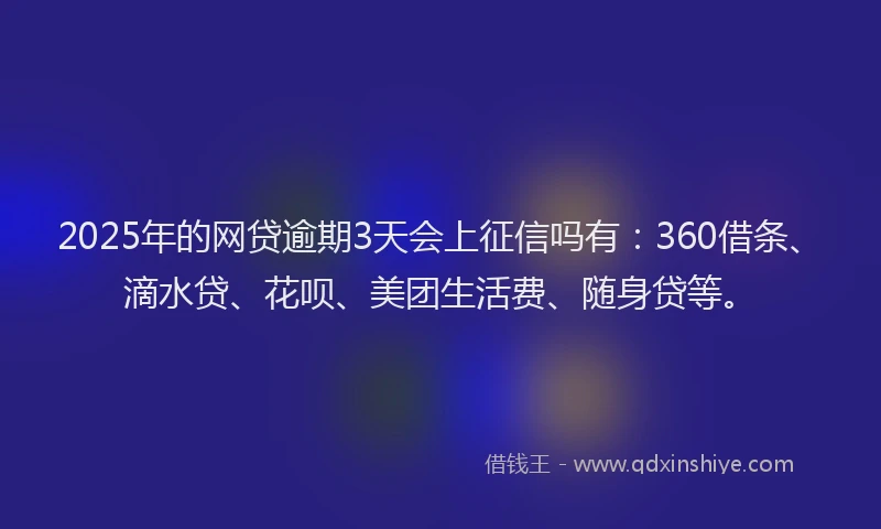 2025年的网贷逾期3天会上征信吗有：360借条、滴水贷、花呗、美团生活费、随身贷等。