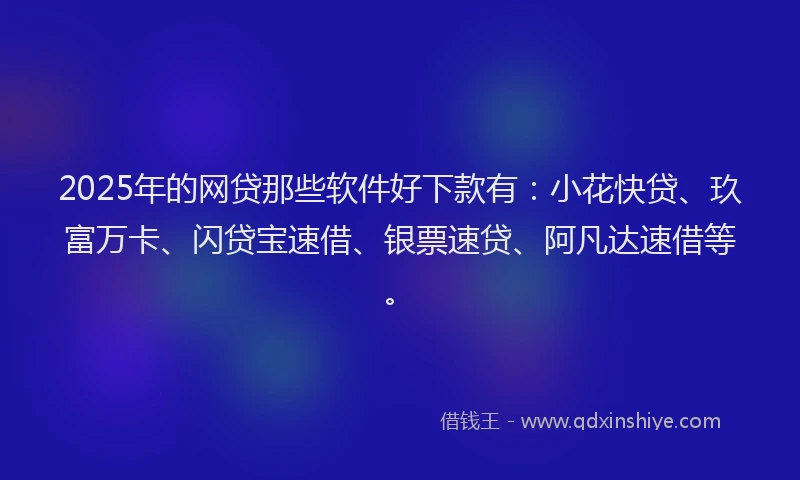 2025年的网贷那些软件好下款有：小花快贷、玖富万卡、闪贷宝速借、银票速贷、阿凡达速借等。