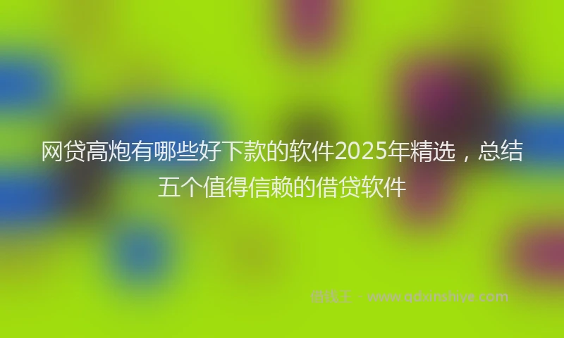 网贷高炮有哪些好下款的软件2025年精选，总结五个值得信赖的借贷软件