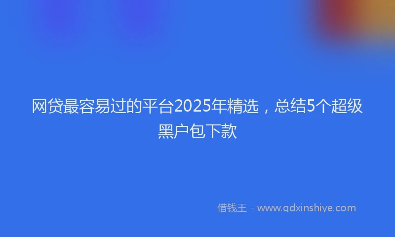 网贷最容易过的平台2025年精选，总结5个超级黑户包下款