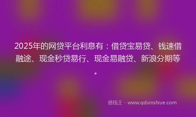 2025年的网贷平台利息有：借贷宝易贷、钱速借融途、现金秒贷易行、现金易融贷、新浪分期等。