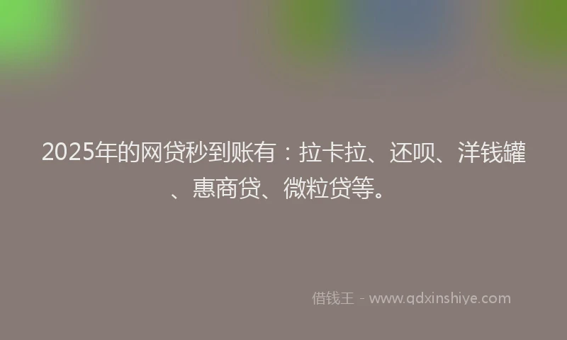 2025年的网贷秒到账有：拉卡拉、还呗、洋钱罐、惠商贷、微粒贷等。