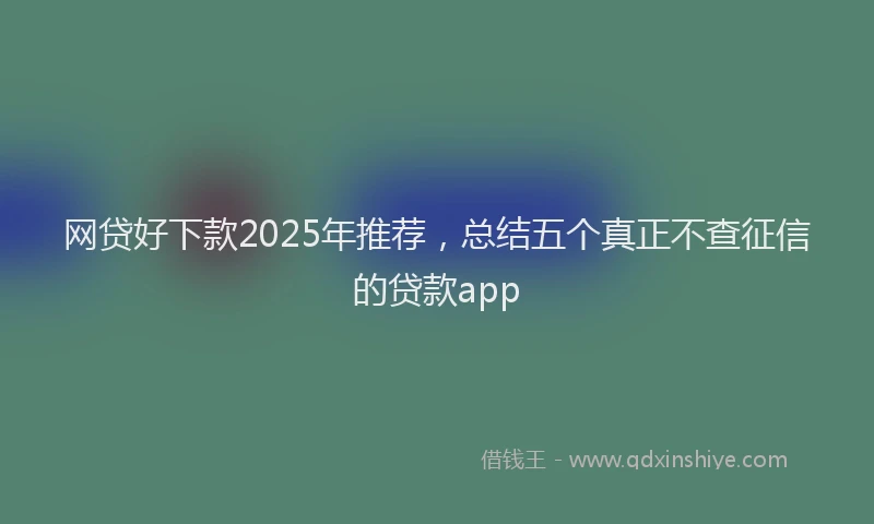 网贷好下款2025年推荐，总结五个真正不查征信的贷款app