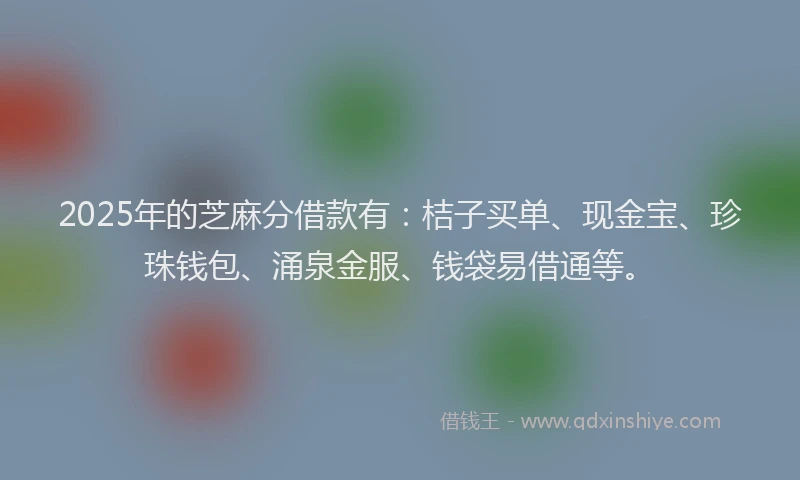 2025年的芝麻分借款有：桔子买单、现金宝、珍珠钱包、涌泉金服、钱袋易借通等。