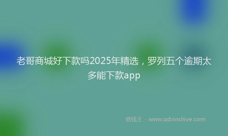 老哥商城好下款吗2025年精选，罗列五个逾期太多能下款app