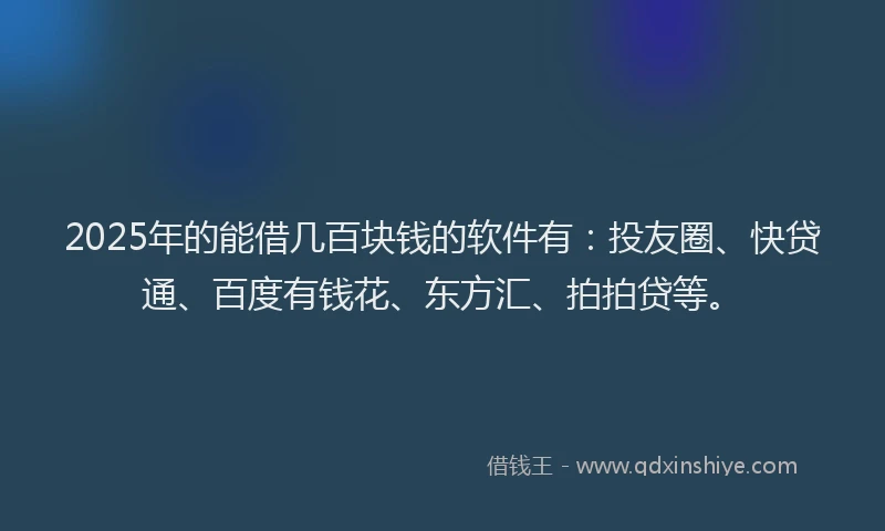2025年的能借几百块钱的软件有：投友圈、快贷通、百度有钱花、东方汇、拍拍贷等。