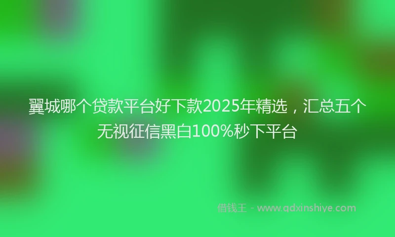 翼城哪个贷款平台好下款2025年精选，汇总五个无视征信黑白100%秒下平台