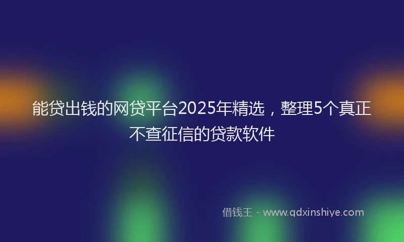 能贷出钱的网贷平台2025年精选，整理5个真正不查征信的贷款软件