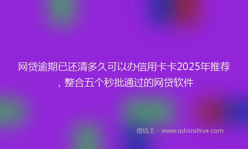 网贷逾期已还清多久可以办信用卡卡2025年推荐，整合五个秒批通过的网贷软件