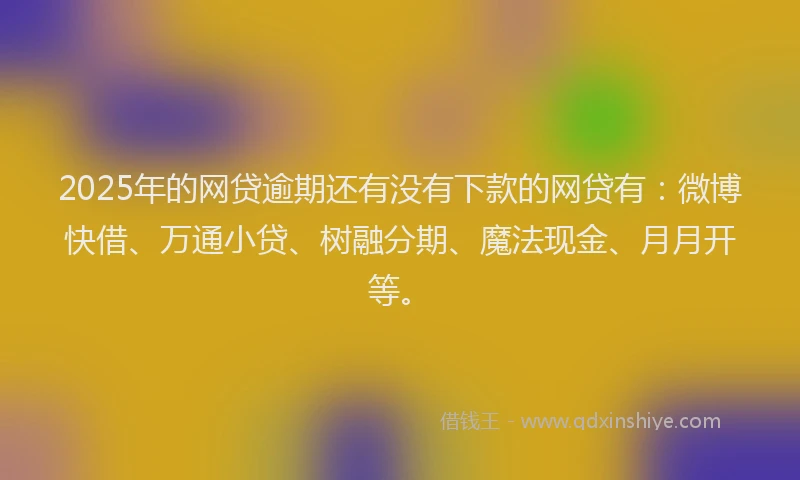 2025年的网贷逾期还有没有下款的网贷有：微博快借、万通小贷、树融分期、魔法现金、月月开等。