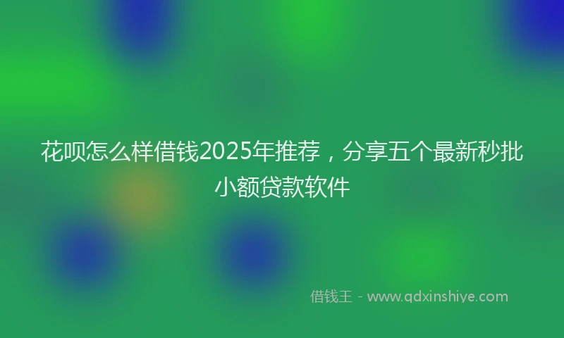 花呗怎么样借钱2025年推荐，分享五个最新秒批小额贷款软件