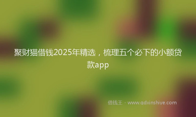 聚财猫借钱2025年精选，梳理五个必下的小额贷款app
