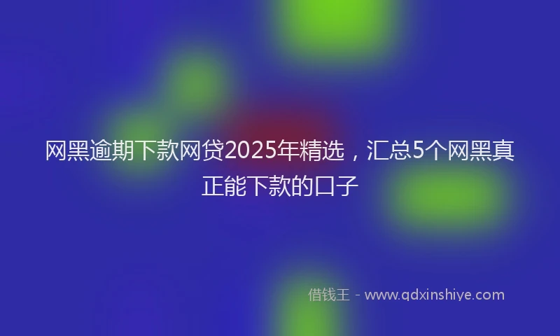 网黑逾期下款网贷2025年精选，汇总5个网黑真正能下款的口子