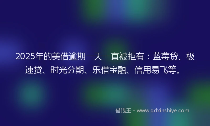 2025年的美借逾期一天一直被拒有：蓝莓贷、极速贷、时光分期、乐借宝融、信用易飞等。