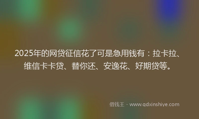 2025年的网贷征信花了可是急用钱有：拉卡拉、维信卡卡贷、替你还、安逸花、好期贷等。
