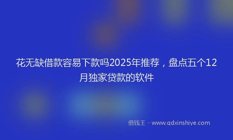 花无缺借款容易下款吗2025年推荐，盘点五个12月独家贷款的软件