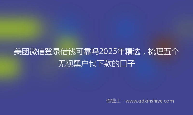 美团微信登录借钱可靠吗2025年精选，梳理五个无视黑户包下款的口子