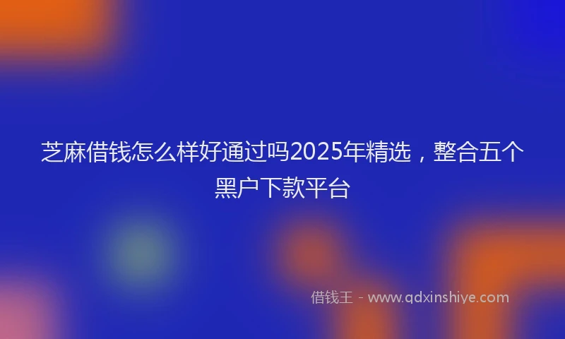 芝麻借钱怎么样好通过吗2025年精选，整合五个黑户下款平台