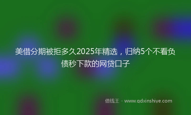 美借分期被拒多久2025年精选，归纳5个不看负债秒下款的网贷口子