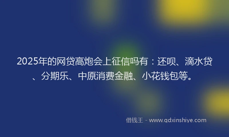 2025年的网贷高炮会上征信吗有：还呗、滴水贷、分期乐、中原消费金融、小花钱包等。