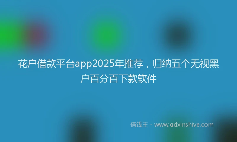 花户借款平台app2025年推荐，归纳五个无视黑户百分百下款软件
