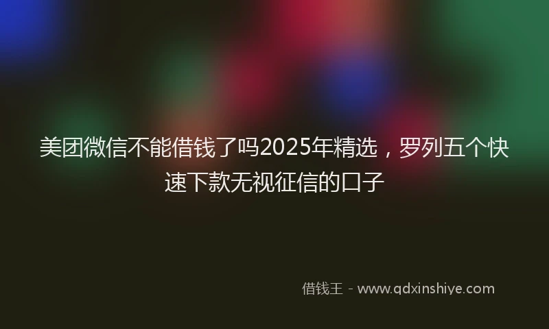 美团微信不能借钱了吗2025年精选，罗列五个快速下款无视征信的口子